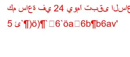 كم ساعة في 24 يومًا تبقى الساعة 5 ئ`))`6`a6bb6av'